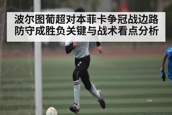 波尔图葡超对本菲卡争冠战边路防守成胜负关键与战术看点分析